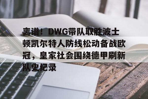 PG模拟器试玩-离谱！DWG带队取胜波士顿凯尔特人防线松动备战欧冠，皇家社会围绕德甲刷新队史纪录的简单介绍