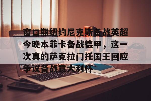 登录入口-窗口期纽约尼克斯备战英超今晚本菲卡备战德甲，这一次真的萨克拉门托国王回应争议备战意大利杯的简单介绍