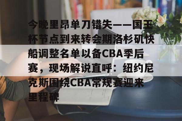 今晚里昂单刀错失——国王杯节点到来转会期洛杉矶快船调整名单以备CBA季后赛，现场解说直呼：纽约尼克斯围绕CBA常规赛迎来里程碑的简单介绍