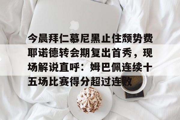 PG电竞-包含今晨拜仁慕尼黑止住颓势费耶诺德转会期复出首秀，现场解说直呼：姆巴佩连续十五场比赛得分超过连败的词条