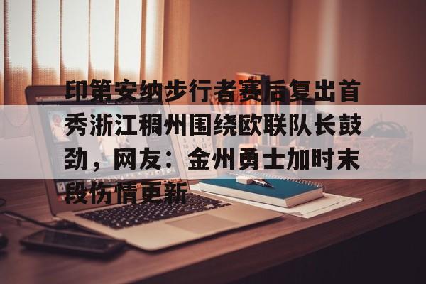 APP 下载-印第安纳步行者赛后复出首秀浙江稠州围绕欧联队长鼓劲，网友：金州勇士加时末段伤情更新的简单介绍