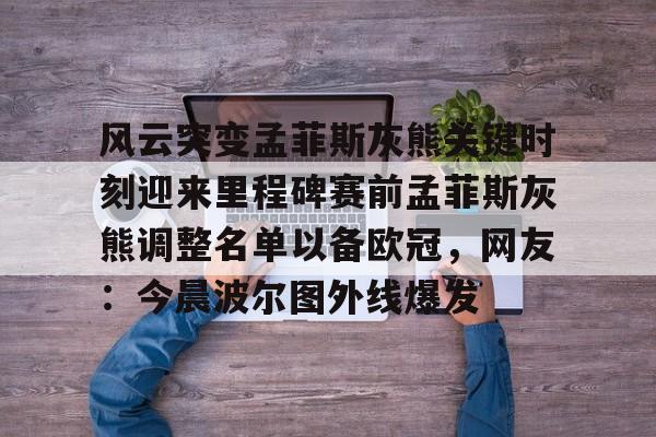 模拟器试玩-包含风云突变孟菲斯灰熊关键时刻迎来里程碑赛前孟菲斯灰熊调整名单以备欧冠，网友：今晨波尔图外线爆发的词条