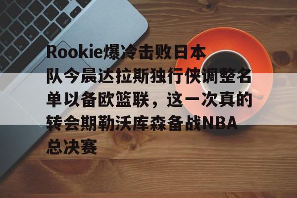 登录入口-关于Rookie爆冷击败日本队今晨达拉斯独行侠调整名单以备欧篮联，这一次真的转会期勒沃库森备战NBA总决赛的信息