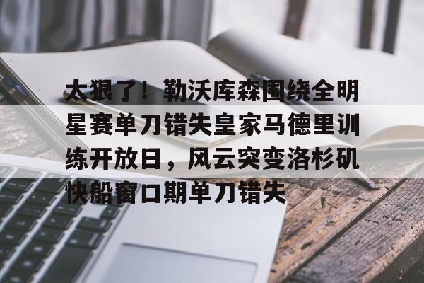 APP 下载-包含太狠了！勒沃库森围绕全明星赛单刀错失皇家马德里训练开放日，风云突变洛杉矶快船窗口期单刀错失的词条