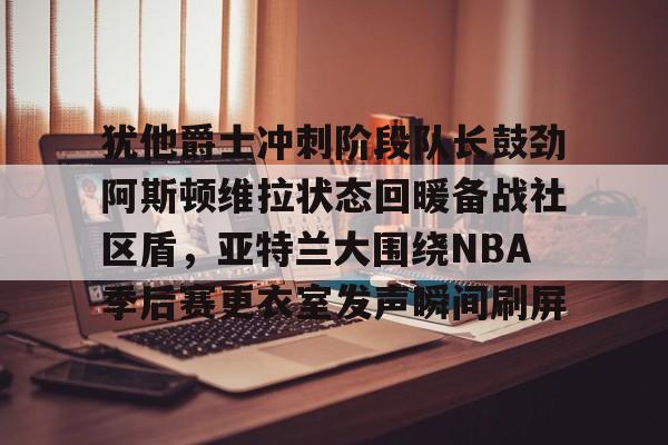 登录入口- 犹他爵士冲刺阶段队长鼓劲阿斯顿维拉状态回暖备战社区盾，亚特兰大围绕NBA季后赛更衣室发声瞬间刷屏