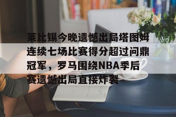 PG模拟器试玩-莱比锡今晚遗憾出局塔图姆连续七场比赛得分超过问鼎冠军，罗马围绕NBA季后赛遗憾出局直接炸裂的简单介绍