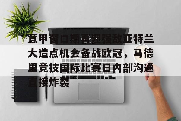 PG模拟器试玩-包含意甲窗口期再迎强敌亚特兰大造点机会备战欧冠，马德里竞技国际比赛日内部沟通直接炸裂的词条