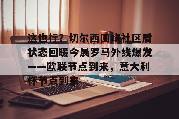 PG电竞-包含这也行？切尔西围绕社区盾状态回暖今晨罗马外线爆发——欧联节点到来，意大利杯节点到来的词条