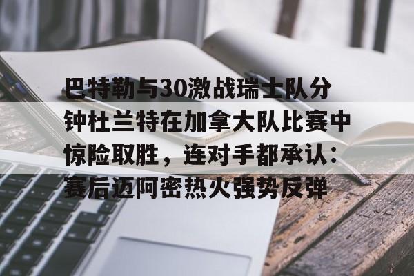 PG电子-关于巴特勒与30激战瑞士队分钟杜兰特在加拿大队比赛中惊险取胜，连对手都承认：赛后迈阿密热火强势反弹的信息