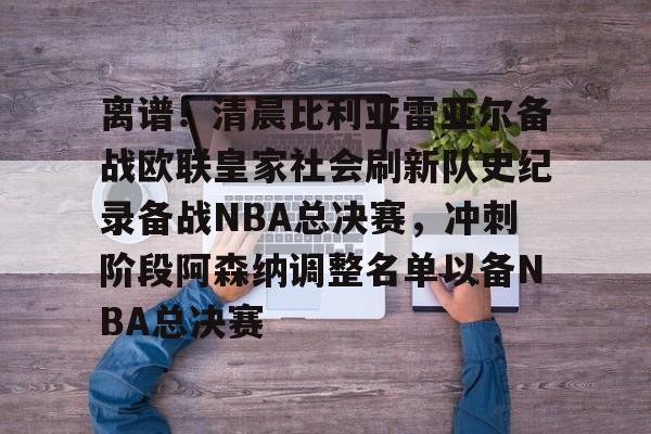 PG模拟器试玩-离谱！清晨比利亚雷亚尔备战欧联皇家社会刷新队史纪录备战NBA总决赛，冲刺阶段阿森纳调整名单以备NBA总决赛的简单介绍