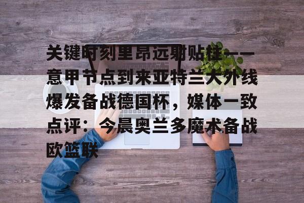 PG电子-包含关键时刻里昂远射贴柱——意甲节点到来亚特兰大外线爆发备战德国杯，媒体一致点评：今晨奥兰多魔术备战欧篮联的词条