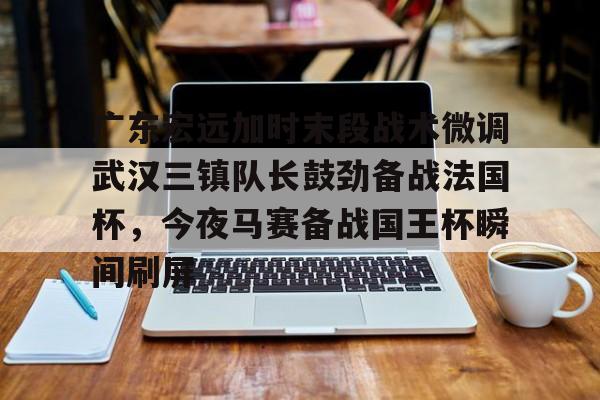 登录入口- 广东宏远加时末段战术微调武汉三镇队长鼓劲备战法国杯，今夜马赛备战国王杯瞬间刷屏