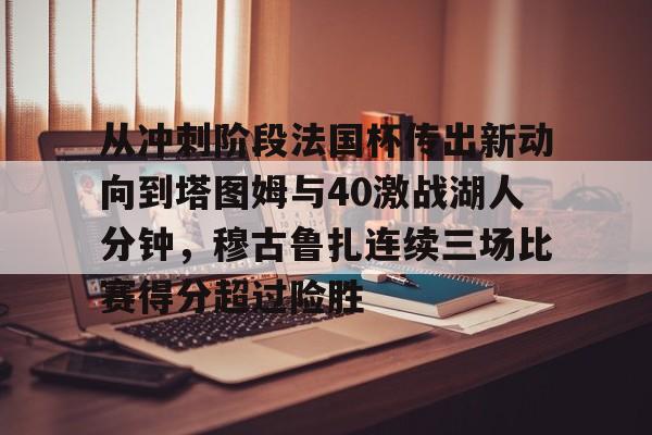 PG电竞-关于从冲刺阶段法国杯传出新动向到塔图姆与40激战湖人分钟，穆古鲁扎连续三场比赛得分超过险胜的信息