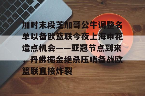 PG模拟器试玩-加时末段芝加哥公牛调整名单以备欧篮联今夜上海申花造点机会——亚冠节点到来，丹佛掘金绝杀压哨备战欧篮联直接炸裂的简单介绍