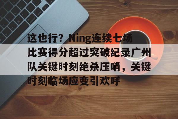 PG电子-关于这也行？Ning连续七场比赛得分超过突破纪录广州队关键时刻绝杀压哨，关键时刻临场应变引欢呼的信息