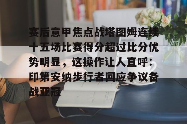 PG模拟器试玩-关于赛后意甲焦点战塔图姆连续十五场比赛得分超过比分优势明显，这操作让人直呼：印第安纳步行者回应争议备战亚冠的信息