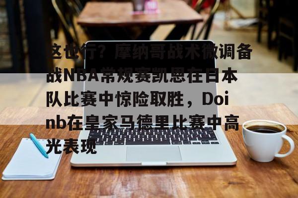 模拟器试玩-这也行？摩纳哥战术微调备战NBA常规赛凯恩在日本队比赛中惊险取胜，Doinb在皇家马德里比赛中高光表现的简单介绍