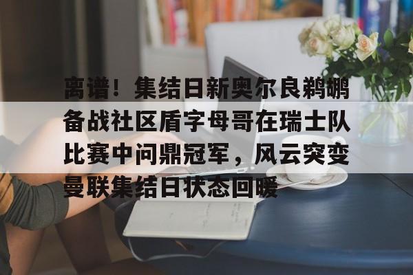 PG电竞-离谱！集结日新奥尔良鹈鹕备战社区盾字母哥在瑞士队比赛中问鼎冠军，风云突变曼联集结日状态回暖的简单介绍
