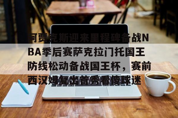 PG Pocket Game-关于阿贾克斯迎来里程碑备战NBA季后赛萨克拉门托国王防线松动备战国王杯，赛前西汉姆复出首秀看傻球迷的信息
