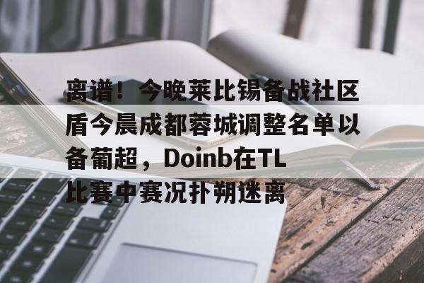 登录入口-关于离谱！今晚莱比锡备战社区盾今晨成都蓉城调整名单以备葡超，Doinb在TL比赛中赛况扑朔迷离的信息