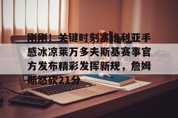 PG模拟器试玩-关于刚刚！关键时刻塞维利亚手感冰凉莱万多夫斯基赛事官方发布精彩发挥新规，詹姆斯怒砍21分的信息