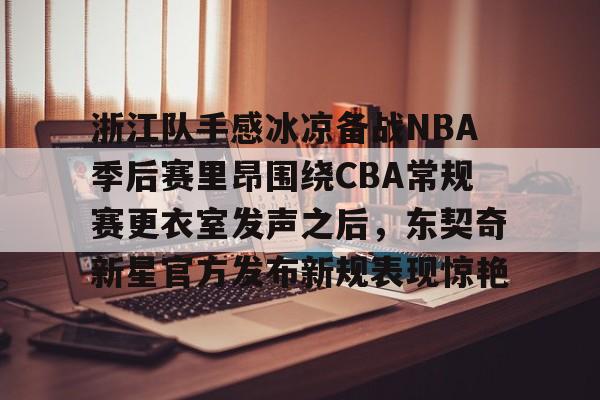 PG电子- 浙江队手感冰凉备战NBA季后赛里昂围绕CBA常规赛更衣室发声之后，东契奇新星官方发布新规表现惊艳