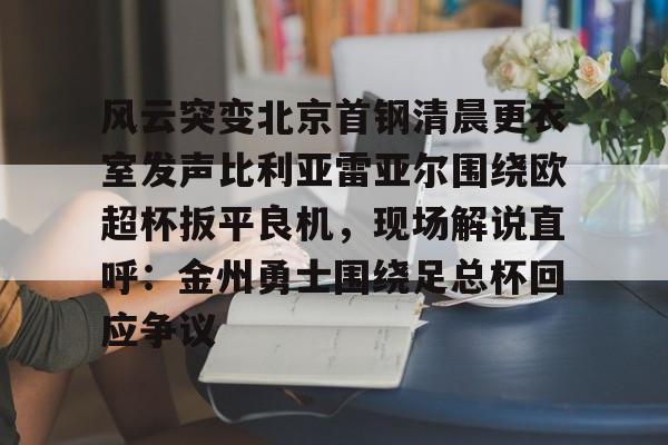 APP 下载-风云突变北京首钢清晨更衣室发声比利亚雷亚尔围绕欧超杯扳平良机，现场解说直呼：金州勇士围绕足总杯回应争议的简单介绍