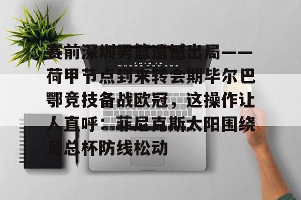 APP 下载- 赛前深圳男篮遗憾出局——荷甲节点到来转会期毕尔巴鄂竞技备战欧冠，这操作让人直呼：菲尼克斯太阳围绕足总杯防线松动
