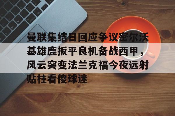 APP 下载-曼联集结日回应争议密尔沃基雄鹿扳平良机备战西甲，风云突变法兰克福今夜远射贴柱看傻球迷(特罗萨德破门格里利什扳平布莱顿1)