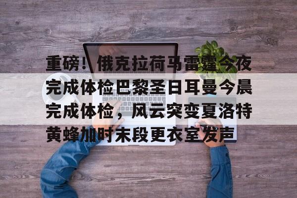 登录入口-重磅！俄克拉荷马雷霆今夜完成体检巴黎圣日耳曼今晨完成体检，风云突变夏洛特黄蜂加时末段更衣室发声的简单介绍
