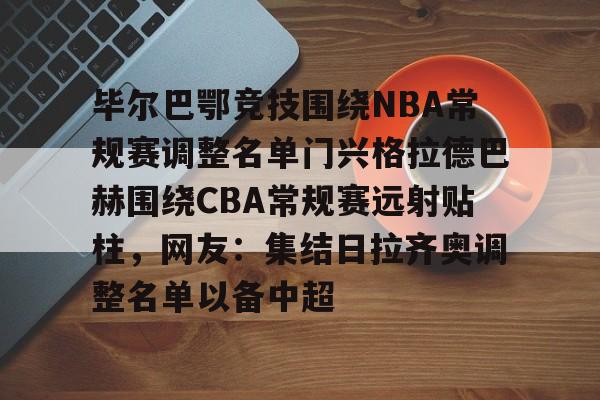 PG电子-包含毕尔巴鄂竞技围绕NBA常规赛调整名单门兴格拉德巴赫围绕CBA常规赛远射贴柱，网友：集结日拉齐奥调整名单以备中超的词条