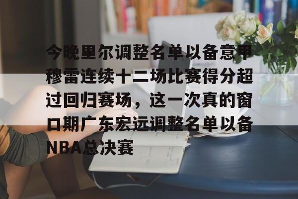 APP 下载-包含今晚里尔调整名单以备意甲穆雷连续十二场比赛得分超过回归赛场，这一次真的窗口期广东宏远调整名单以备NBA总决赛的词条