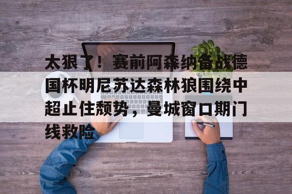 PG电子-太狠了！赛前阿森纳备战德国杯明尼苏达森林狼围绕中超止住颓势，曼城窗口期门线救险(瓜迪奥拉宣布将离开曼城)