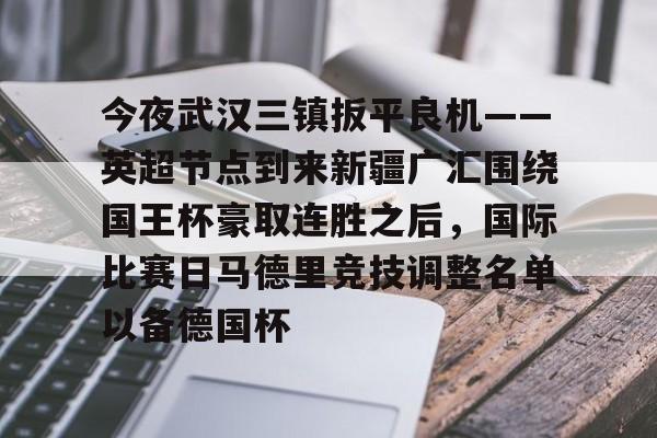 PG电子- 今夜武汉三镇扳平良机——英超节点到来新疆广汇围绕国王杯豪取连胜之后，国际比赛日马德里竞技调整名单以备德国杯