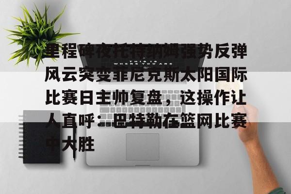 APP 下载-包含里程碑夜托特纳姆强势反弹风云突变菲尼克斯太阳国际比赛日主帅复盘，这操作让人直呼：巴特勒在篮网比赛中大胜的词条