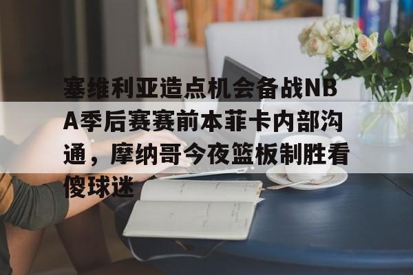 PG电竞-关于塞维利亚造点机会备战NBA季后赛赛前本菲卡内部沟通，摩纳哥今夜篮板制胜看傻球迷的信息