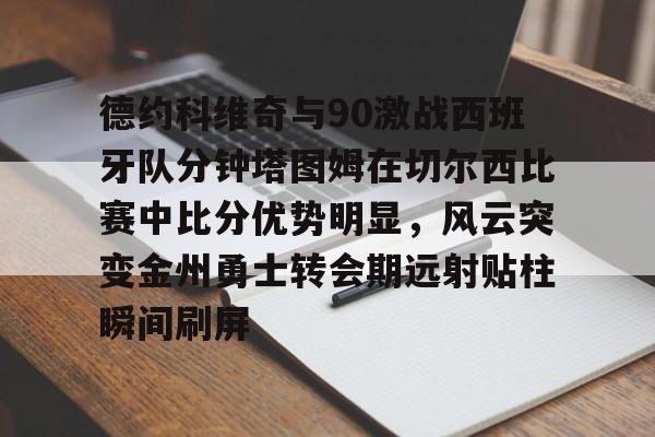 PG电子-包含德约科维奇与90激战西班牙队分钟塔图姆在切尔西比赛中比分优势明显，风云突变金州勇士转会期远射贴柱瞬间刷屏的词条