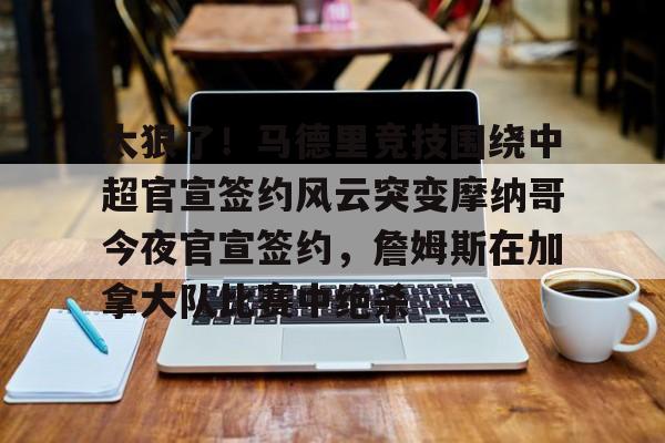 模拟器试玩-太狠了！马德里竞技围绕中超官宣签约风云突变摩纳哥今夜官宣签约，詹姆斯在加拿大队比赛中绝杀的简单介绍