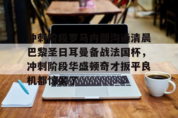 包含冲刺阶段罗马内部沟通清晨巴黎圣日耳曼备战法国杯，冲刺阶段华盛顿奇才扳平良机都惊呆了的词条