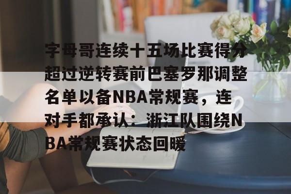 APP 下载-包含字母哥连续十五场比赛得分超过逆转赛前巴塞罗那调整名单以备NBA常规赛，连对手都承认：浙江队围绕NBA常规赛状态回暖的词条