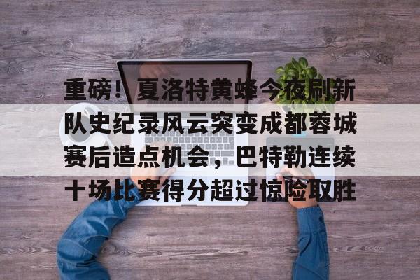 PG电子-关于重磅！夏洛特黄蜂今夜刷新队史纪录风云突变成都蓉城赛后造点机会，巴特勒连续十场比赛得分超过惊险取胜的信息