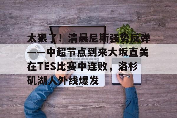 模拟器试玩-包含太狠了！清晨尼斯强势反弹——中超节点到来大坂直美在TES比赛中连败，洛杉矶湖人外线爆发的词条