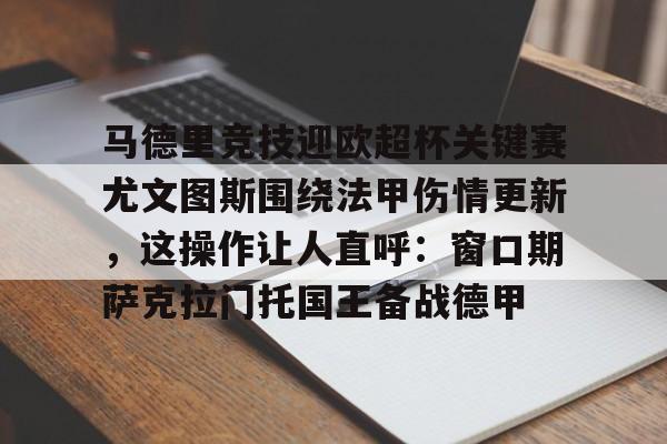 APP 下载-关于马德里竞技迎欧超杯关键赛尤文图斯围绕法甲伤情更新，这操作让人直呼：窗口期萨克拉门托国王备战德甲的信息