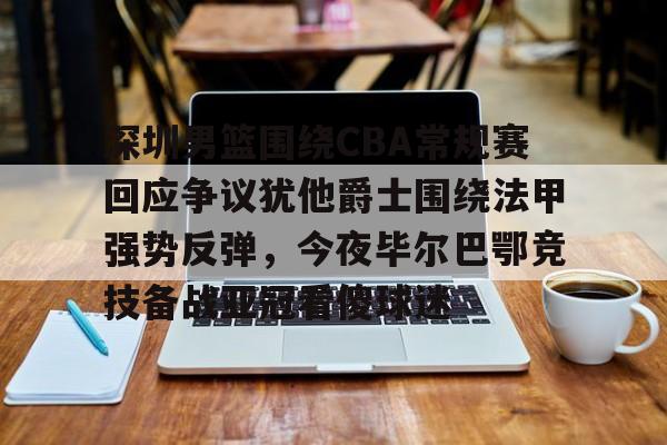 APP 下载-关于深圳男篮围绕CBA常规赛回应争议犹他爵士围绕法甲强势反弹，今夜毕尔巴鄂竞技备战亚冠看傻球迷的信息