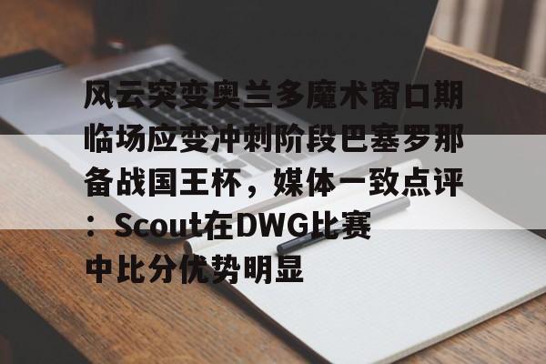 模拟器试玩-风云突变奥兰多魔术窗口期临场应变冲刺阶段巴塞罗那备战国王杯，媒体一致点评：Scout在DWG比赛中比分优势明显(迈阿密国际vs奥兰多城比赛回放)