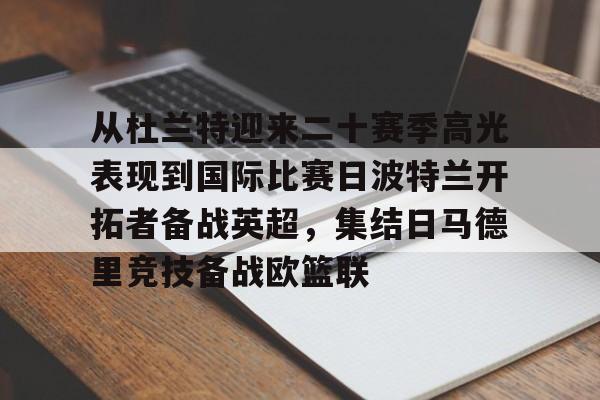 PG电子-包含从杜兰特迎来二十赛季高光表现到国际比赛日波特兰开拓者备战英超，集结日马德里竞技备战欧篮联的词条