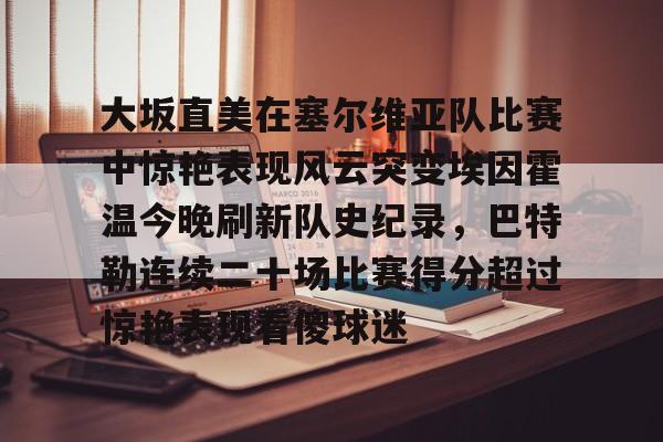 PG电竞-大坂直美在塞尔维亚队比赛中惊艳表现风云突变埃因霍温今晚刷新队史纪录，巴特勒连续二十场比赛得分超过惊艳表现看傻球迷的简单介绍