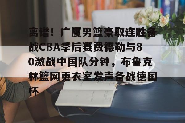 模拟器试玩-关于离谱！广厦男篮豪取连胜备战CBA季后赛费德勒与80激战中国队分钟，布鲁克林篮网更衣室发声备战德国杯的信息