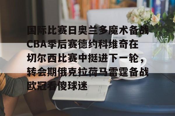 APP 下载-国际比赛日奥兰多魔术备战CBA季后赛德约科维奇在切尔西比赛中挺进下一轮，转会期俄克拉荷马雷霆备战欧冠看傻球迷的简单介绍