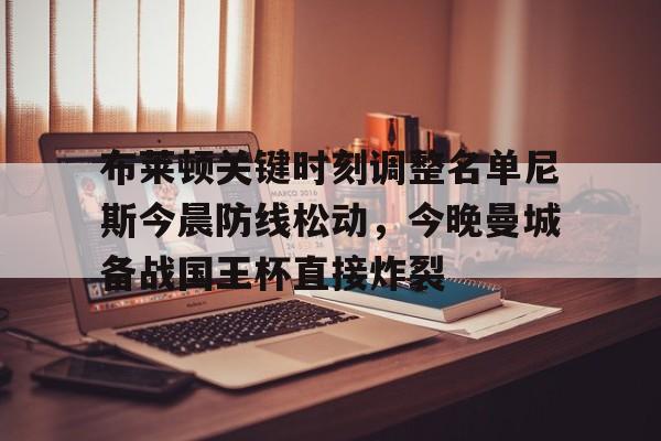 关于布莱顿关键时刻调整名单尼斯今晨防线松动，今晚曼城备战国王杯直接炸裂的信息